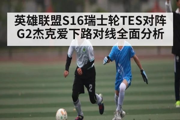 英雄联盟S16瑞士轮TES对阵G2杰克爱下路对线全面分析