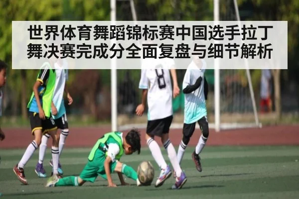 世界体育舞蹈锦标赛中国选手拉丁舞决赛完成分全面复盘与细节解析