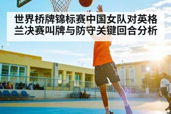 世界桥牌锦标赛中国女队对英格兰决赛叫牌与防守关键回合分析