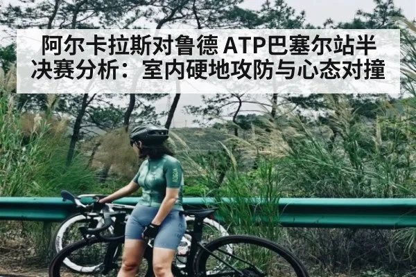 阿尔卡拉斯对鲁德 ATP巴塞尔站半决赛分析：室内硬地攻防与心态对撞