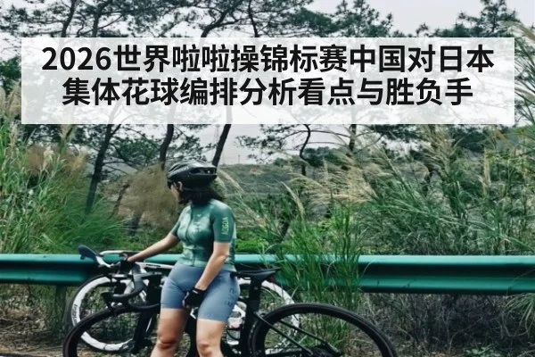 2026世界啦啦操锦标赛中国对日本集体花球编排分析看点与胜负手