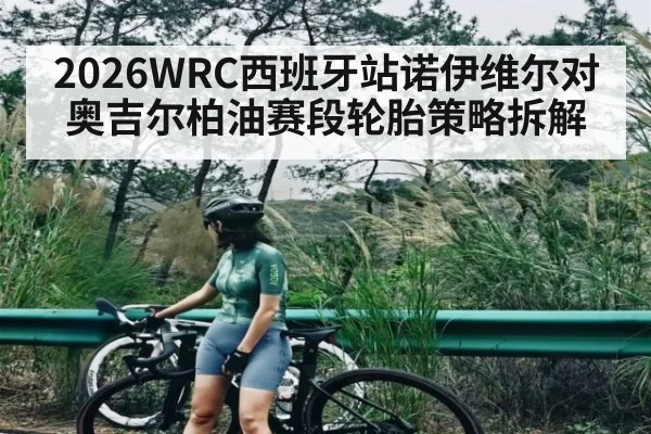 2026WRC西班牙站诺伊维尔对奥吉尔柏油赛段轮胎策略拆解