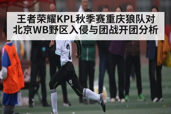 王者荣耀KPL秋季赛重庆狼队对北京WB野区入侵与团战开团分析