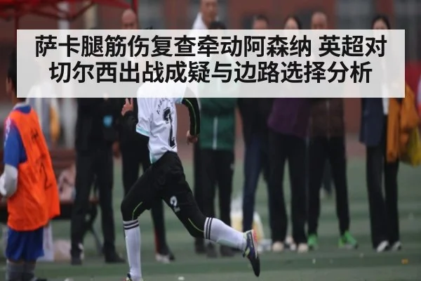 萨卡腿筋伤复查牵动阿森纳 英超对切尔西出战成疑与边路选择分析